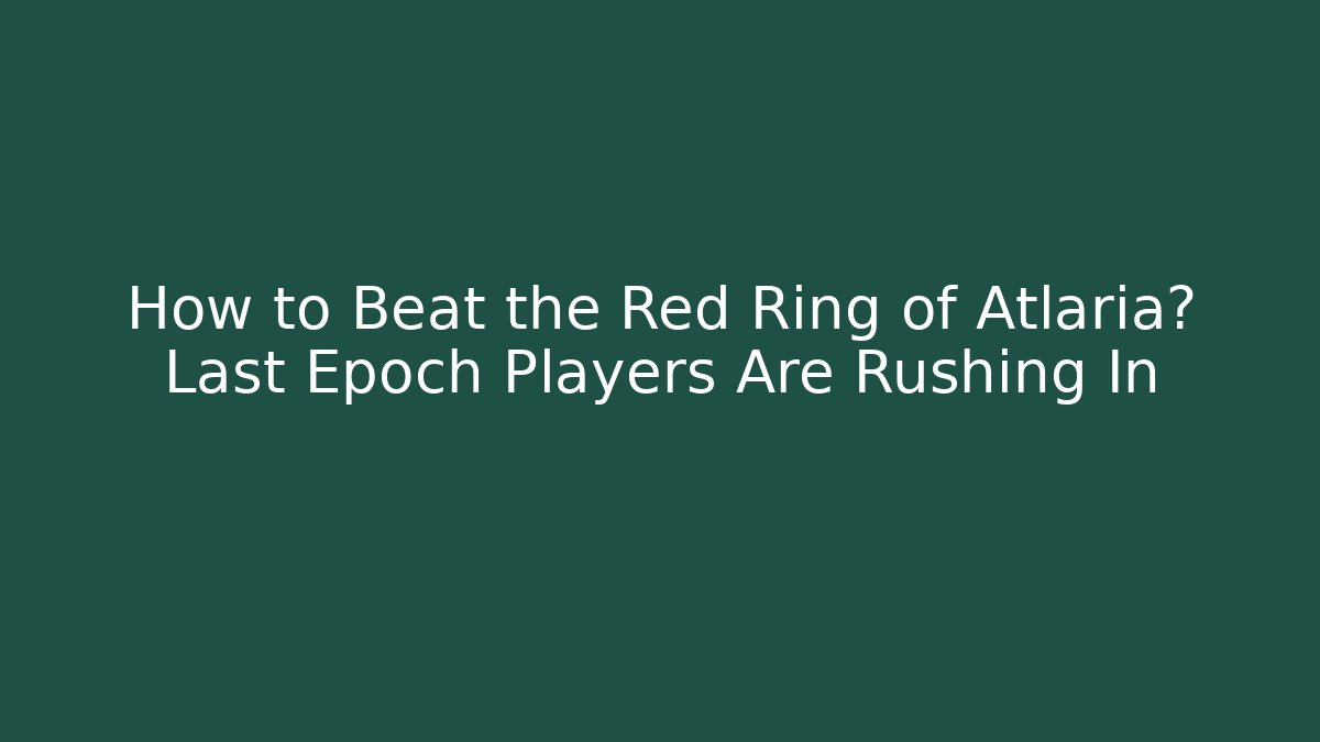 How to Beat the Red Ring of Atlaria? Last Epoch Players Are Rushing In