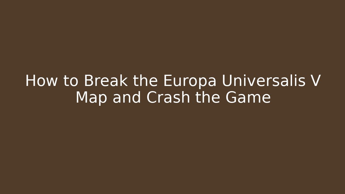 How to Break the Europa Universalis V Map and Crash the Game