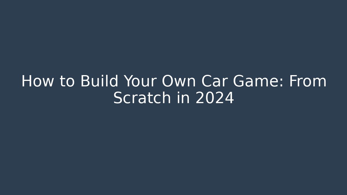 How to Build Your Own Car Game: From Scratch in 2024