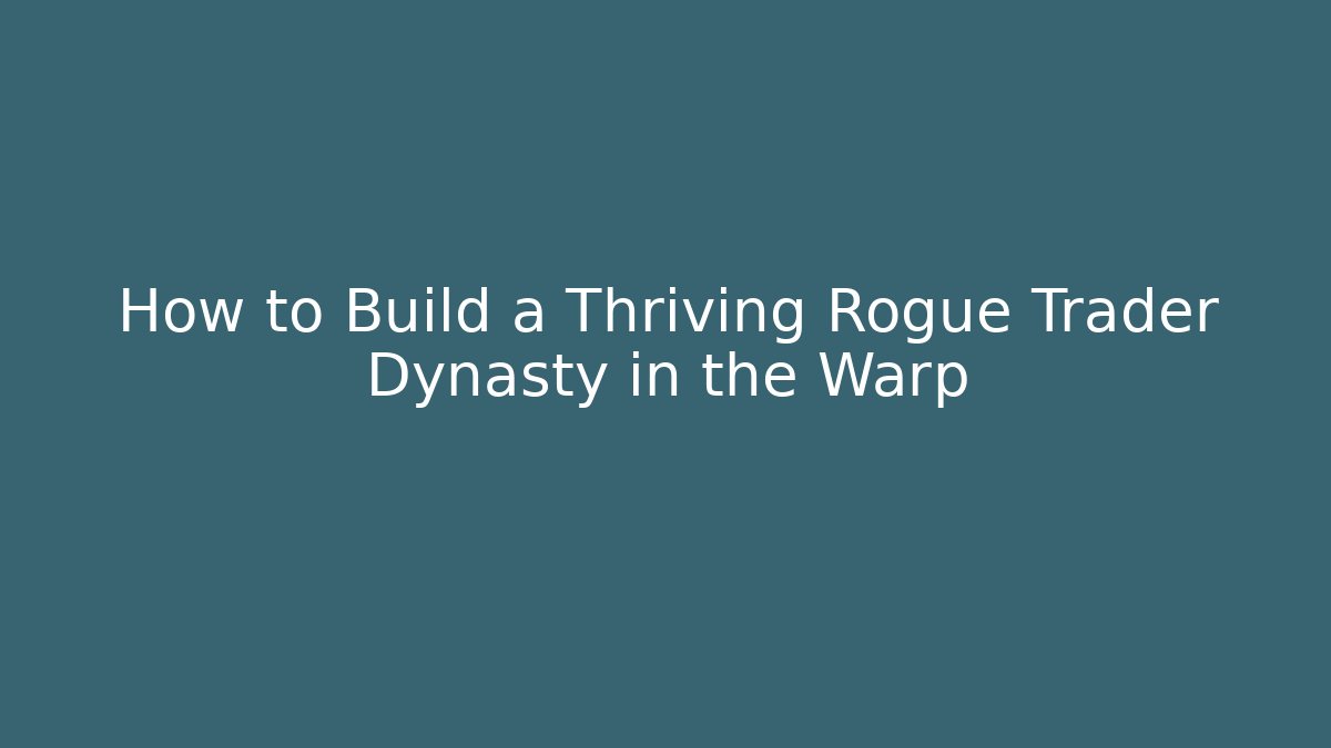 How to Build a Thriving Rogue Trader Dynasty in the Warp