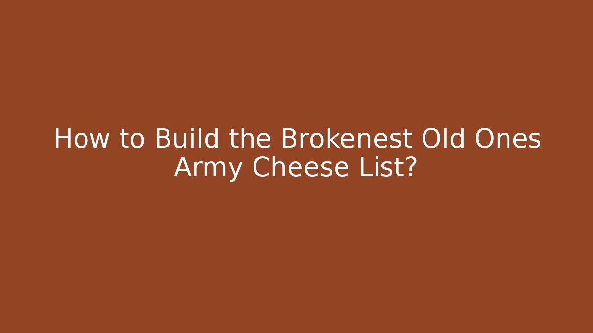 How to Build the Brokenest Old Ones Army Cheese List?