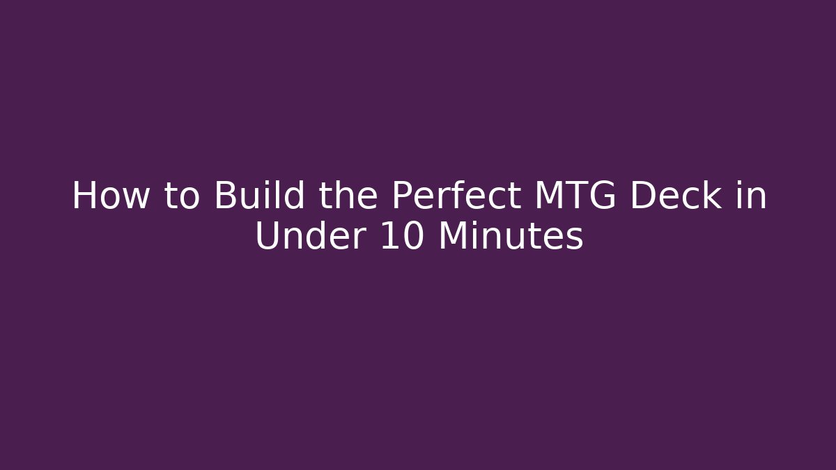How to Build the Perfect MTG Deck in Under 10 Minutes