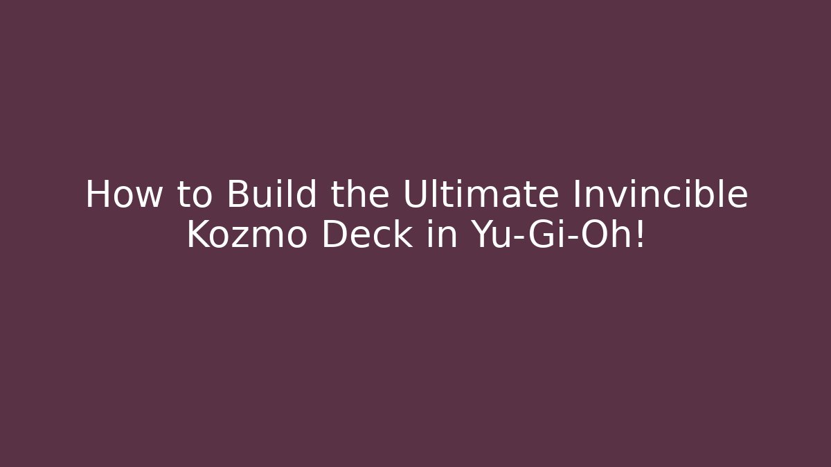 How to Build the Ultimate Invincible Kozmo Deck in Yu-Gi-Oh!