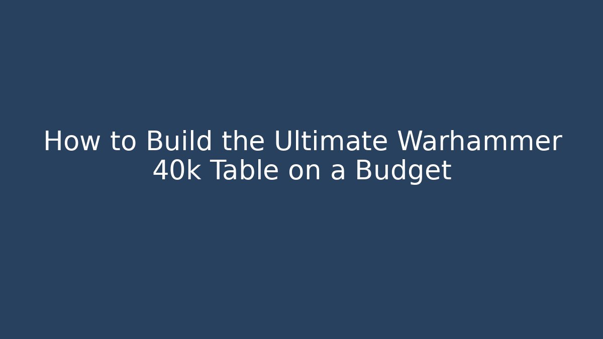 How to Build the Ultimate Warhammer 40k Table on a Budget