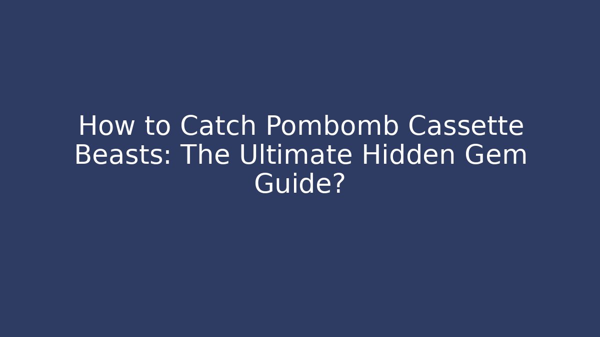 How to Catch Pombomb Cassette Beasts: The Ultimate Hidden Gem Guide?