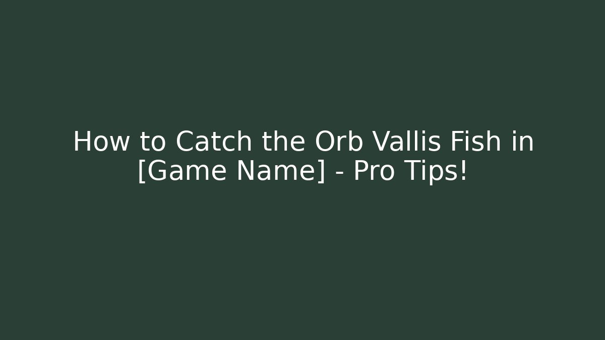 How to Catch the Orb Vallis Fish in [Game Name] – Pro Tips!