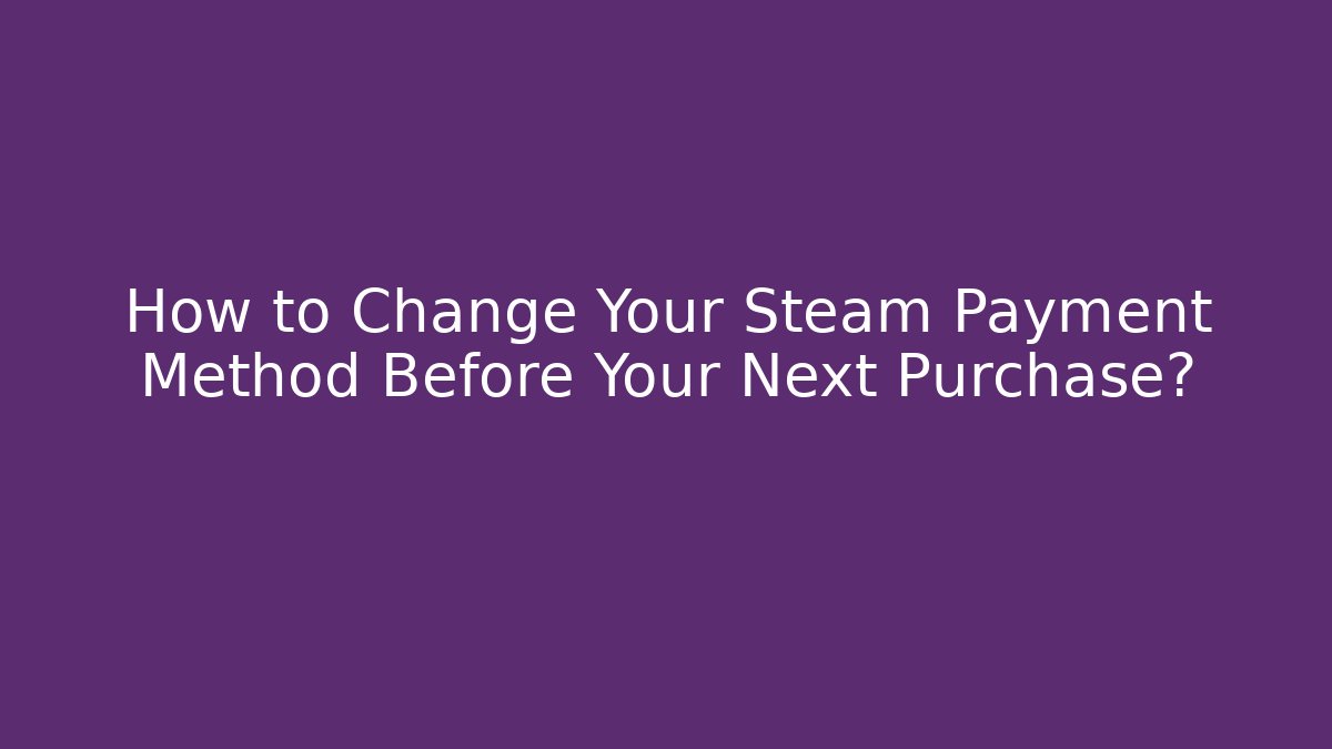 How to Change Your Steam Payment Method Before Your Next Purchase?