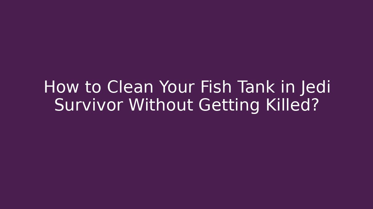 How to Clean Your Fish Tank in Jedi Survivor Without Getting Killed?