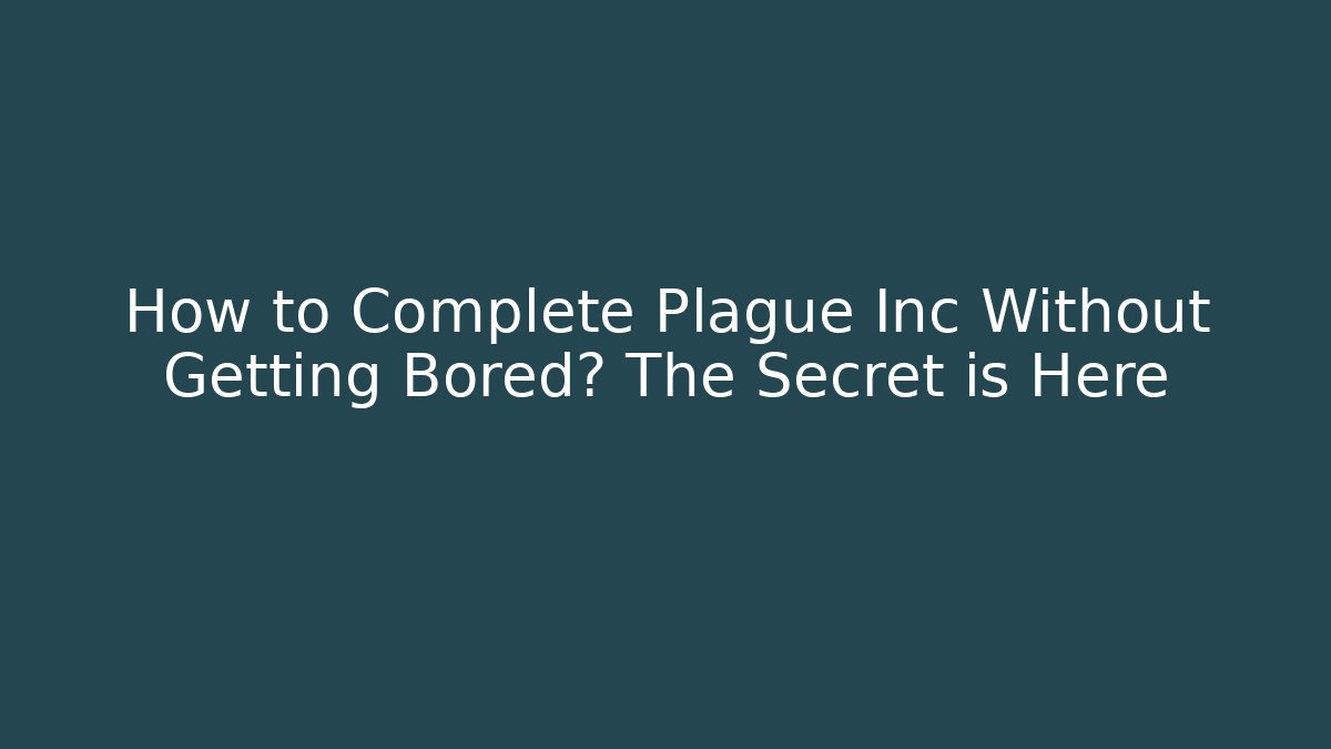 How to Complete Plague Inc Without Getting Bored? The Secret is Here