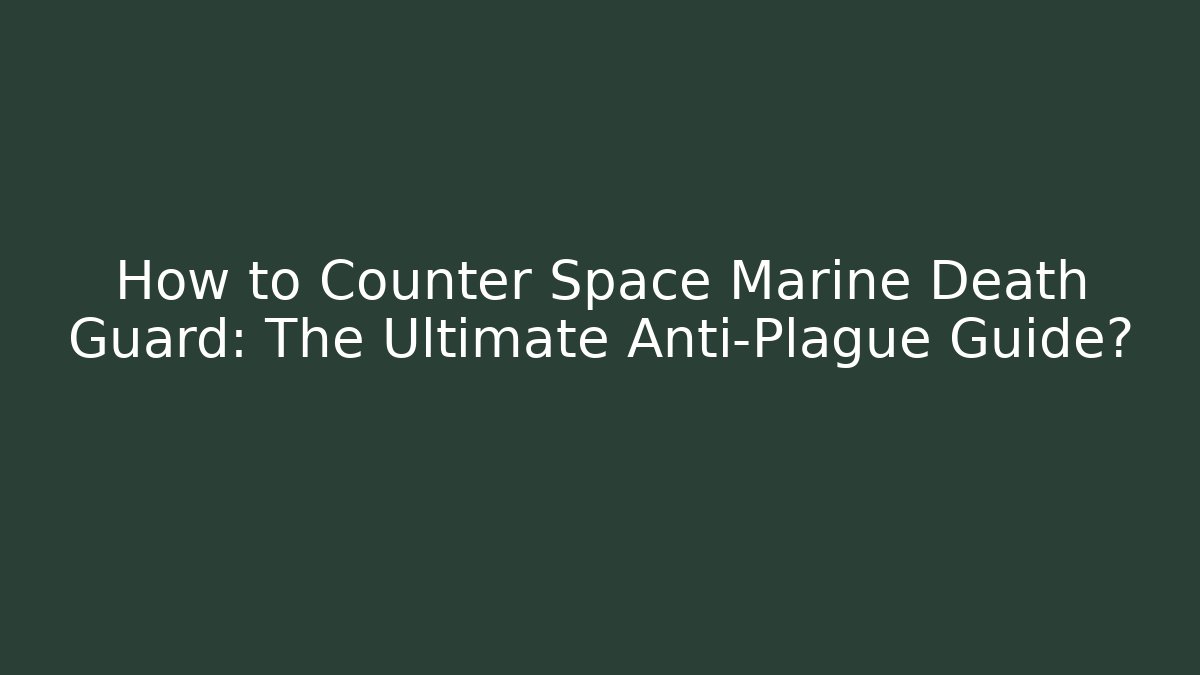 How to Counter Space Marine Death Guard: The Ultimate Anti-Plague Guide?