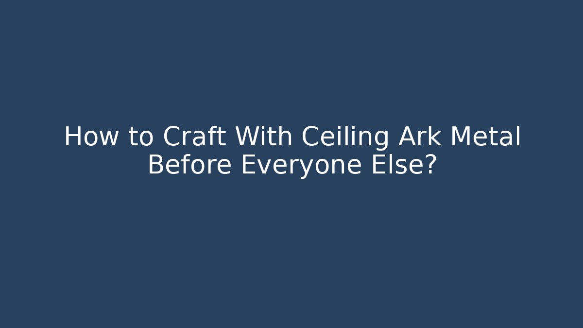 How to Craft With Ceiling Ark Metal Before Everyone Else?