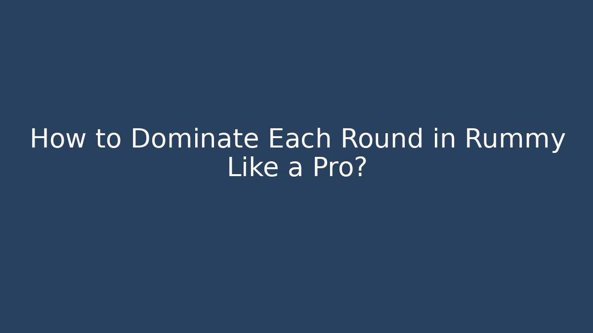 How to Dominate Each Round in Rummy Like a Pro?