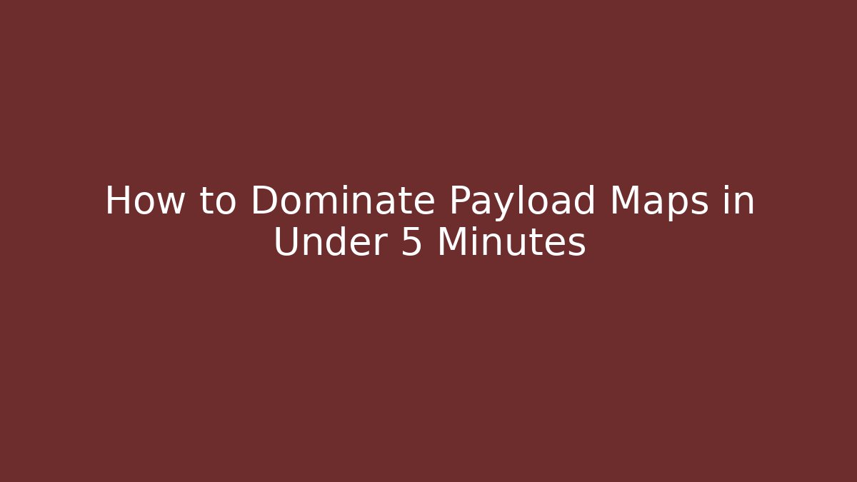 How to Dominate Payload Maps in Under 5 Minutes