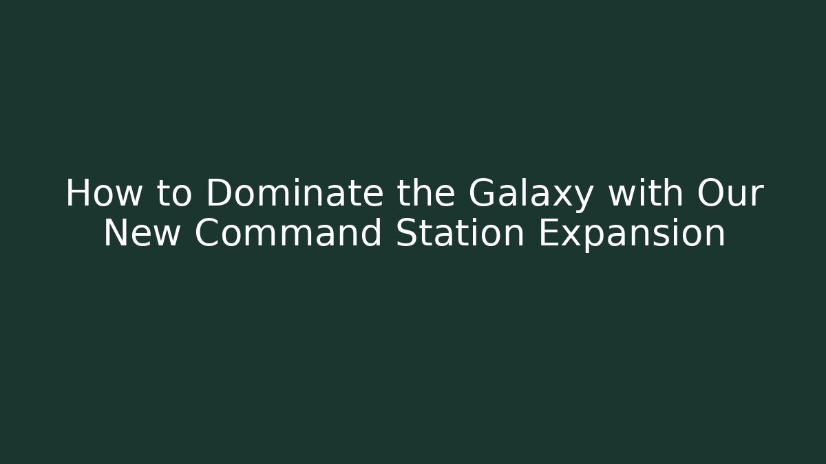 How to Dominate the Galaxy with Our New Command Station Expansion
