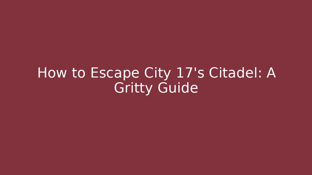How to Escape City 17's Citadel: A Gritty Guide