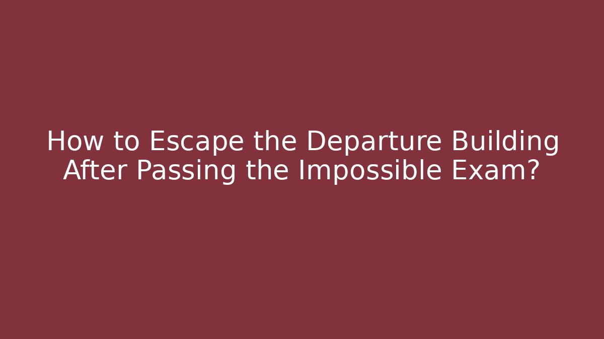 How to Escape the Departure Building After Passing the Impossible Exam?