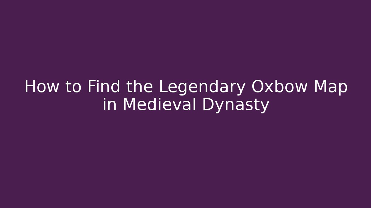How to Find the Legendary Oxbow Map in Medieval Dynasty