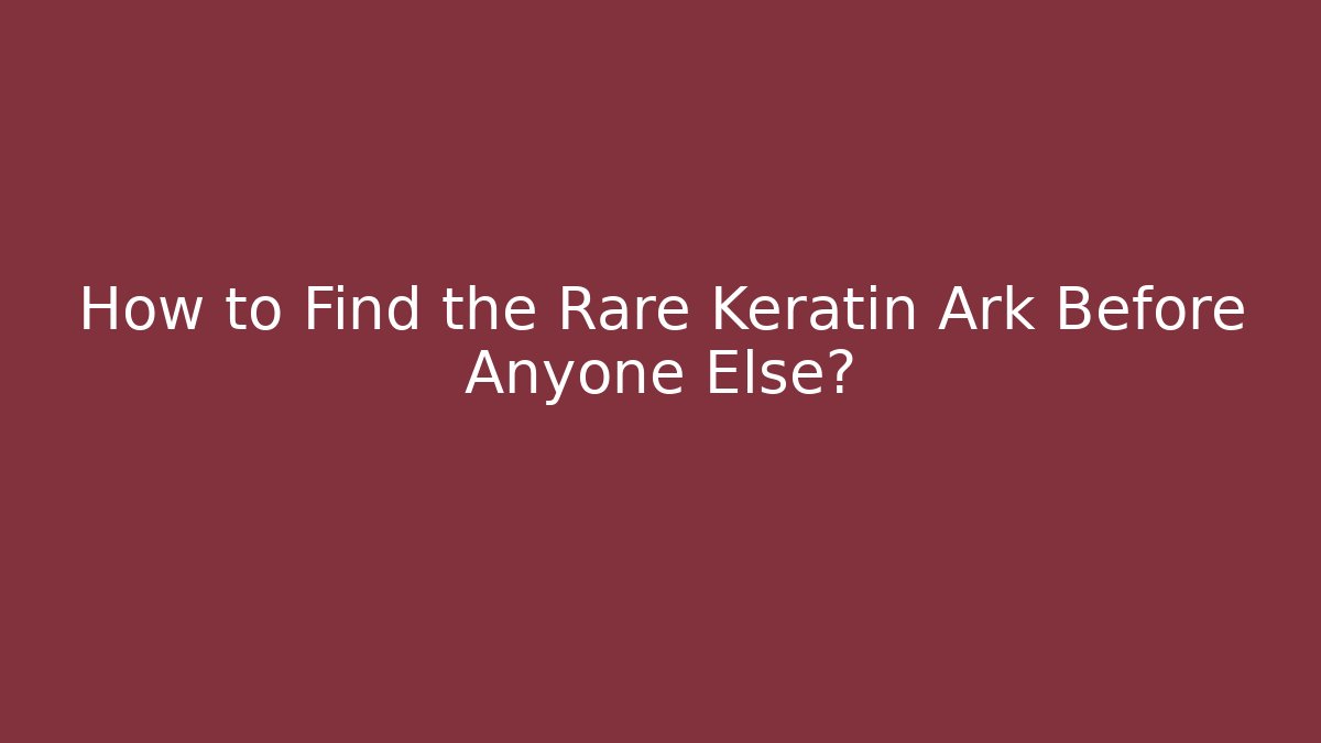 How to Find the Rare Keratin Ark Before Anyone Else?