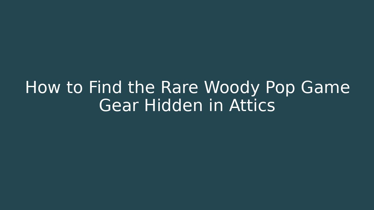 How to Find the Rare Woody Pop Game Gear Hidden in Attics