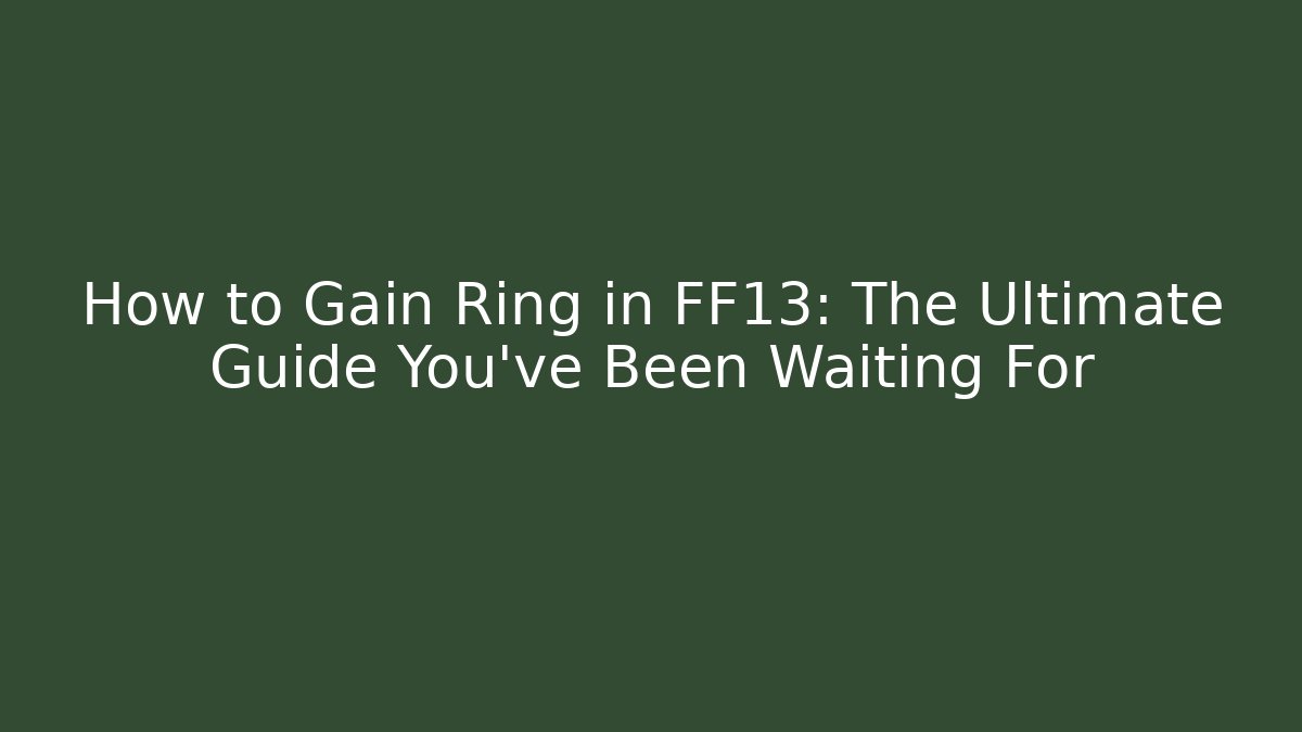 How to Gain Ring in FF13: The Ultimate Guide You’ve Been Waiting For