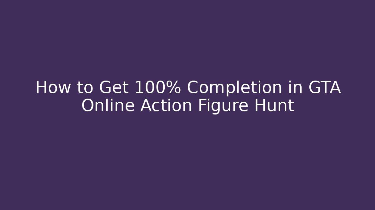 How to Get 100% Completion in GTA Online Action Figure Hunt