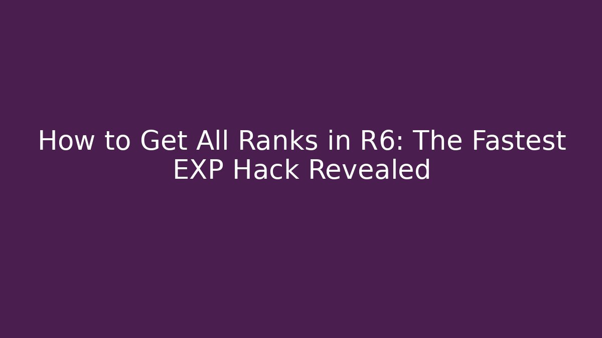How to Get All Ranks in R6: The Fastest EXP Hack Revealed