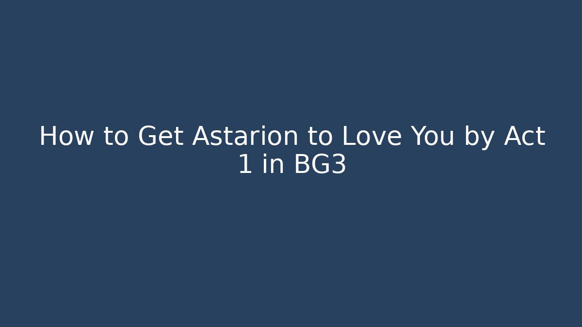 How to Get Astarion to Love You by Act 1 in BG3