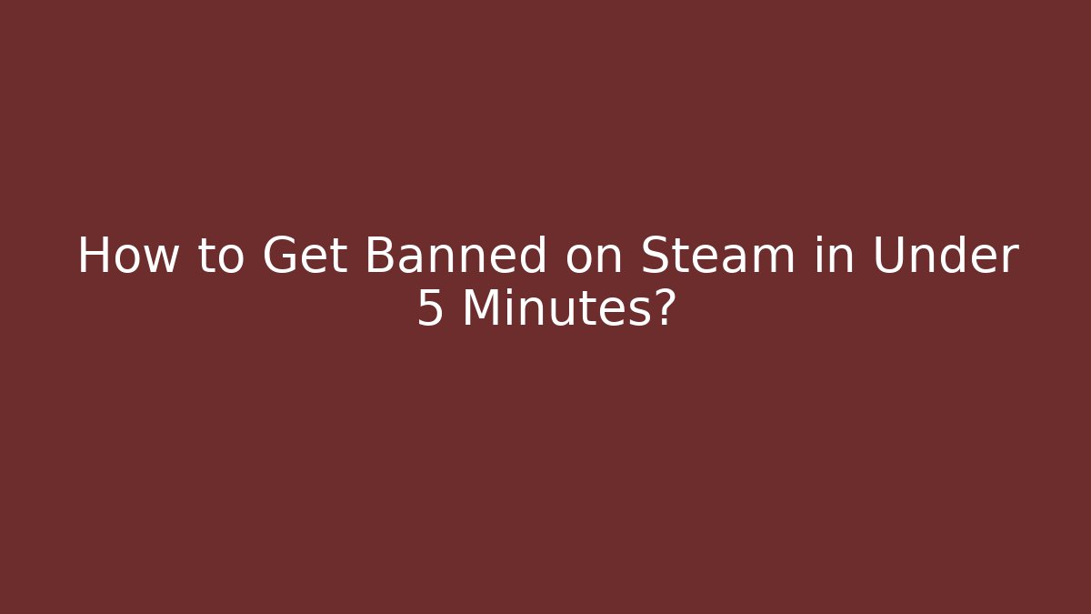 How to Get Banned on Steam in Under 5 Minutes?