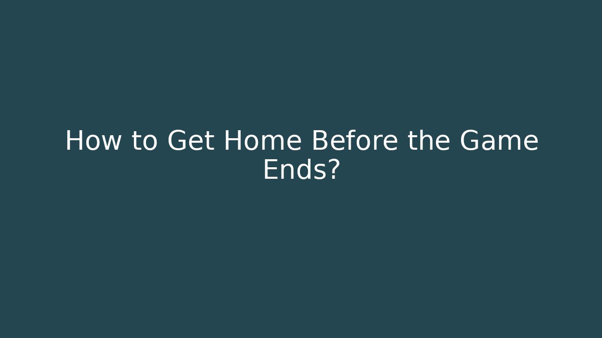 How to Get Home Before the Game Ends?
