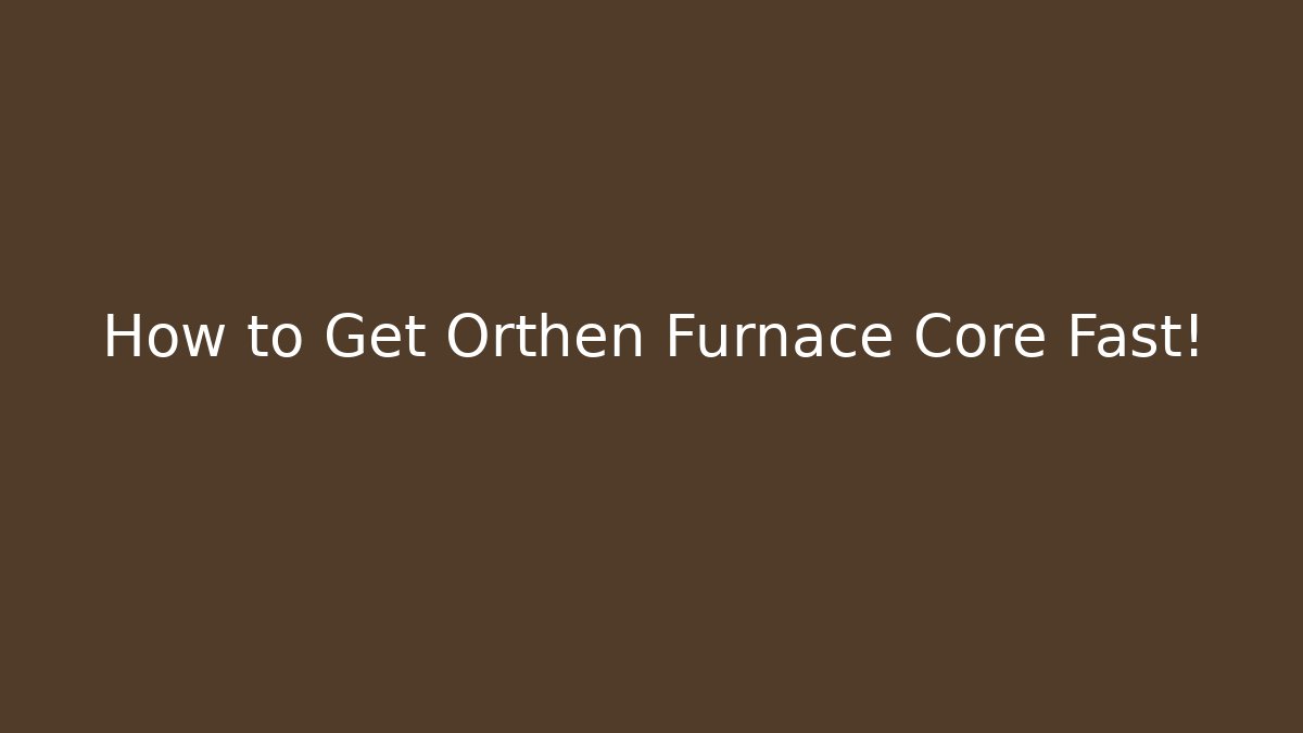 How to Get Orthen Furnace Core Fast!