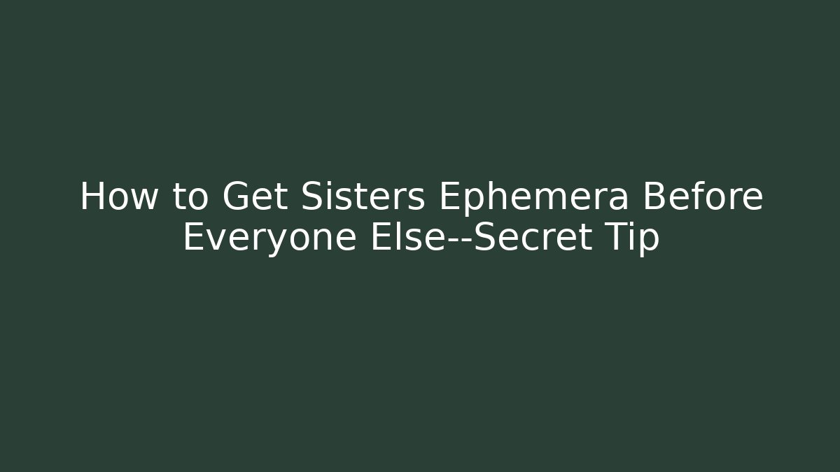 How to Get Sisters Ephemera Before Everyone Else—Secret Tip