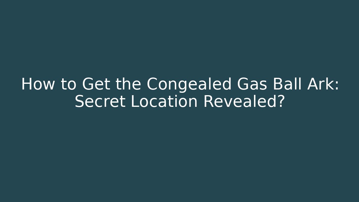 How to Get the Congealed Gas Ball Ark: Secret Location Revealed?