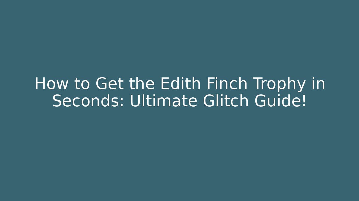 How to Get the Edith Finch Trophy in Seconds: Ultimate Glitch Guide!