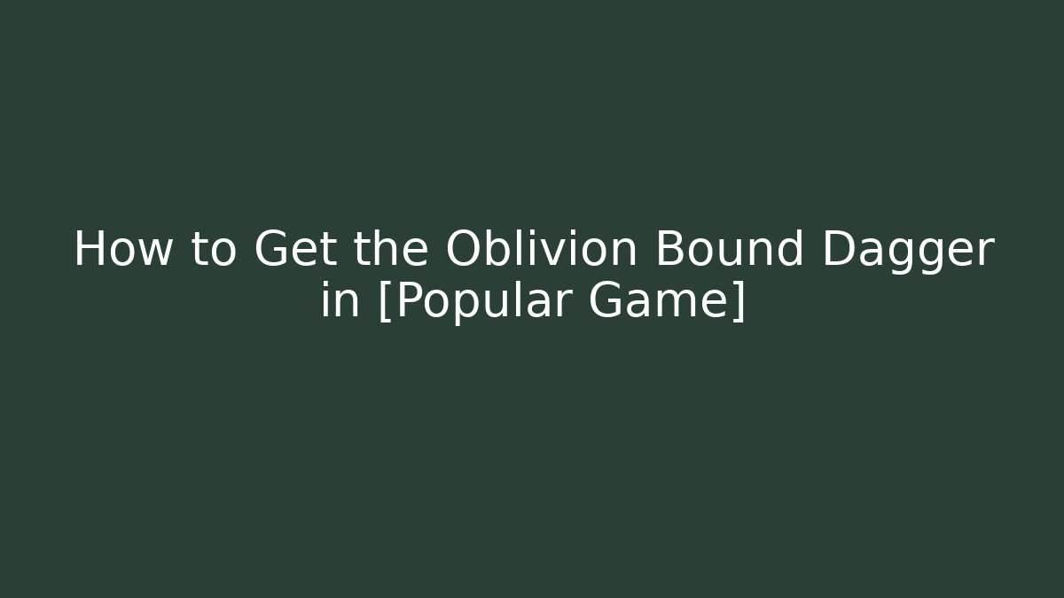 How to Get the Oblivion Bound Dagger in [Popular Game]