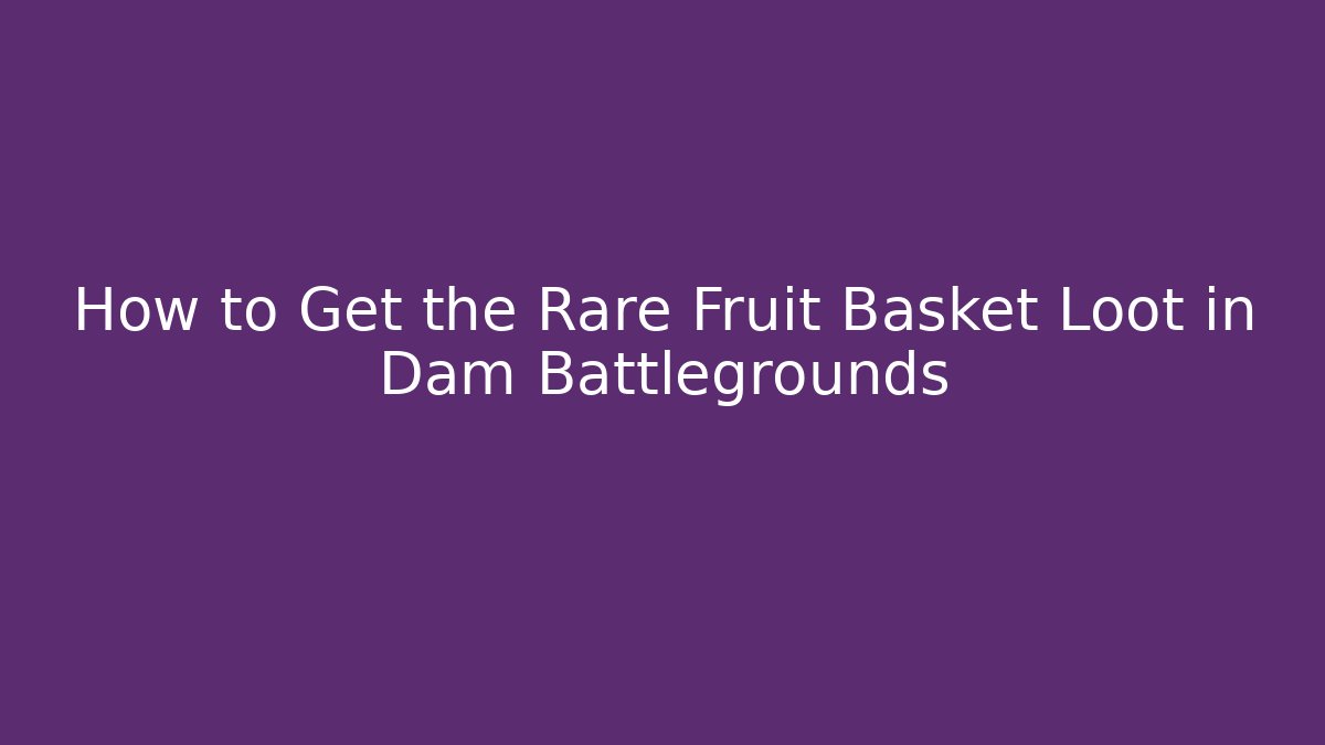 How to Get the Rare Fruit Basket Loot in Dam Battlegrounds
