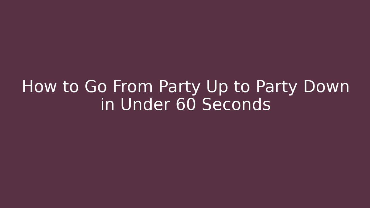 How to Go From Party Up to Party Down in Under 60 Seconds