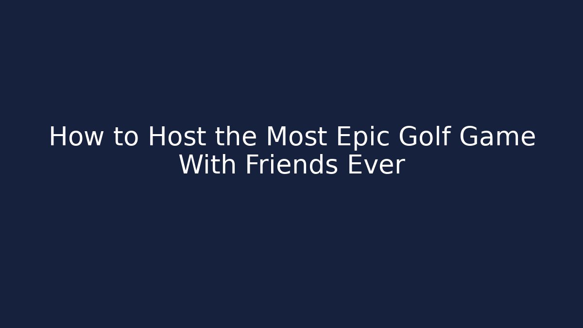 How to Host the Most Epic Golf Game With Friends Ever