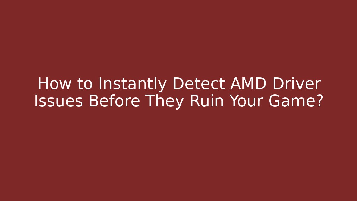 How to Instantly Detect AMD Driver Issues Before They Ruin Your Game?