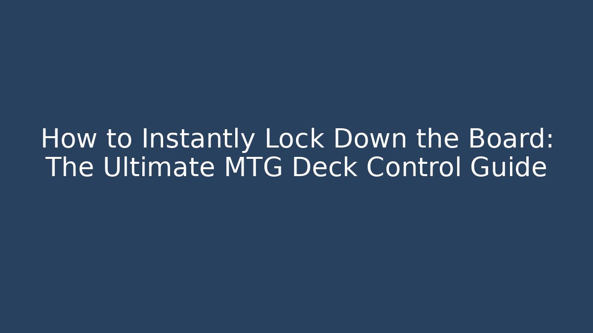 How to Instantly Lock Down the Board: The Ultimate MTG Deck Control Guide