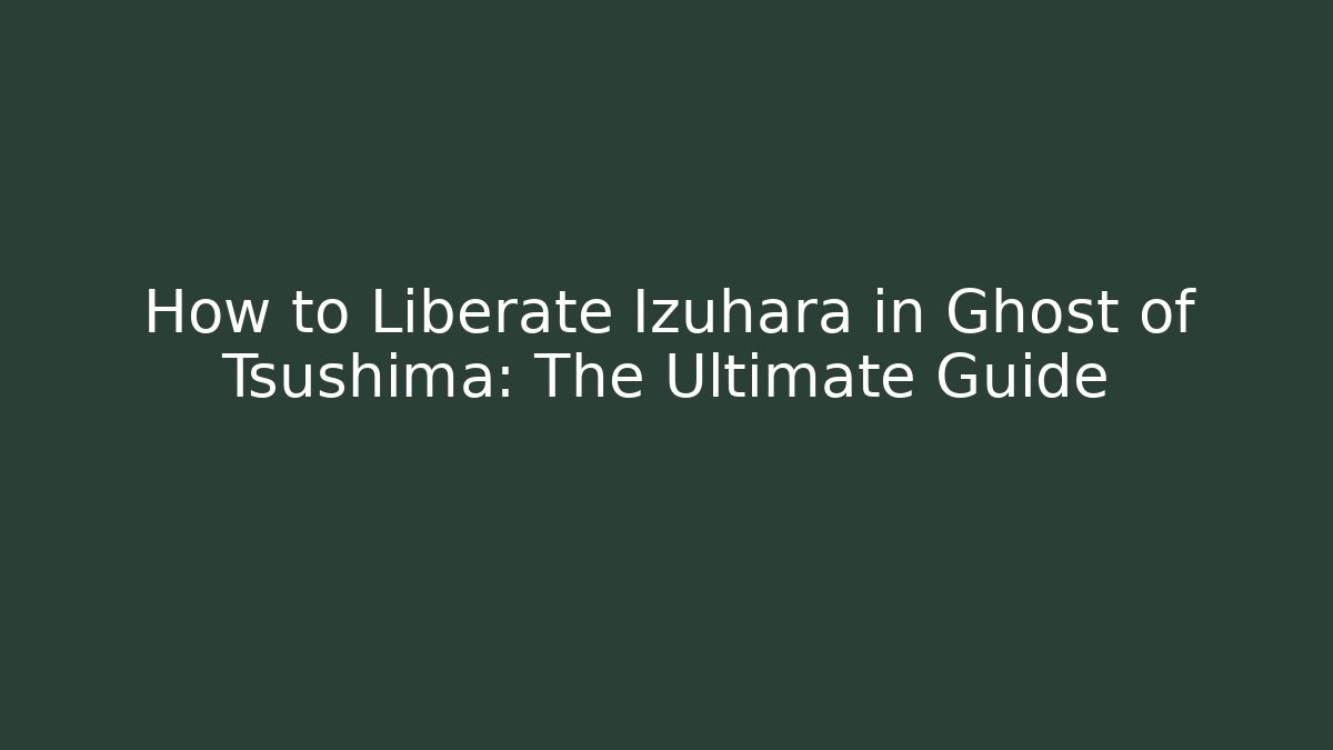 How to Liberate Izuhara in Ghost of Tsushima: The Ultimate Guide