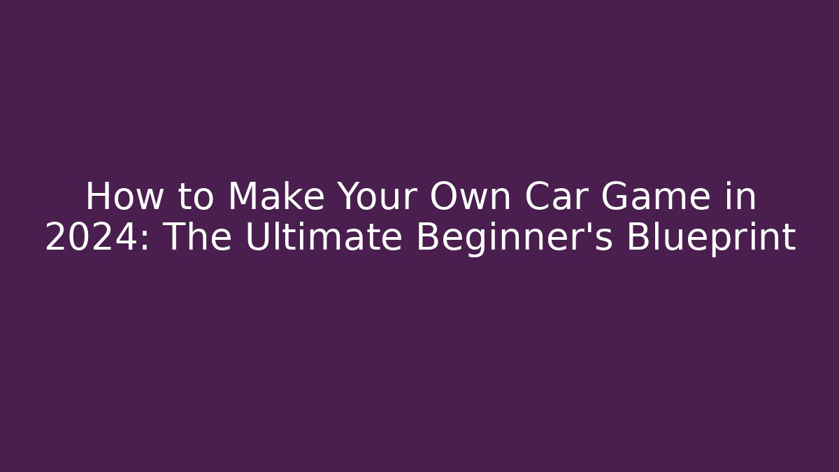 How to Make Your Own Car Game in 2024: The Ultimate Beginner’s Blueprint - Felix Cat Insurance