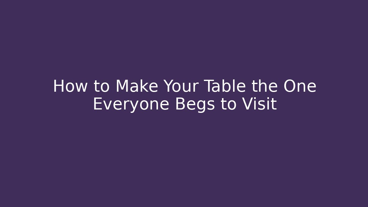 How to Make Your Table the One Everyone Begs to Visit