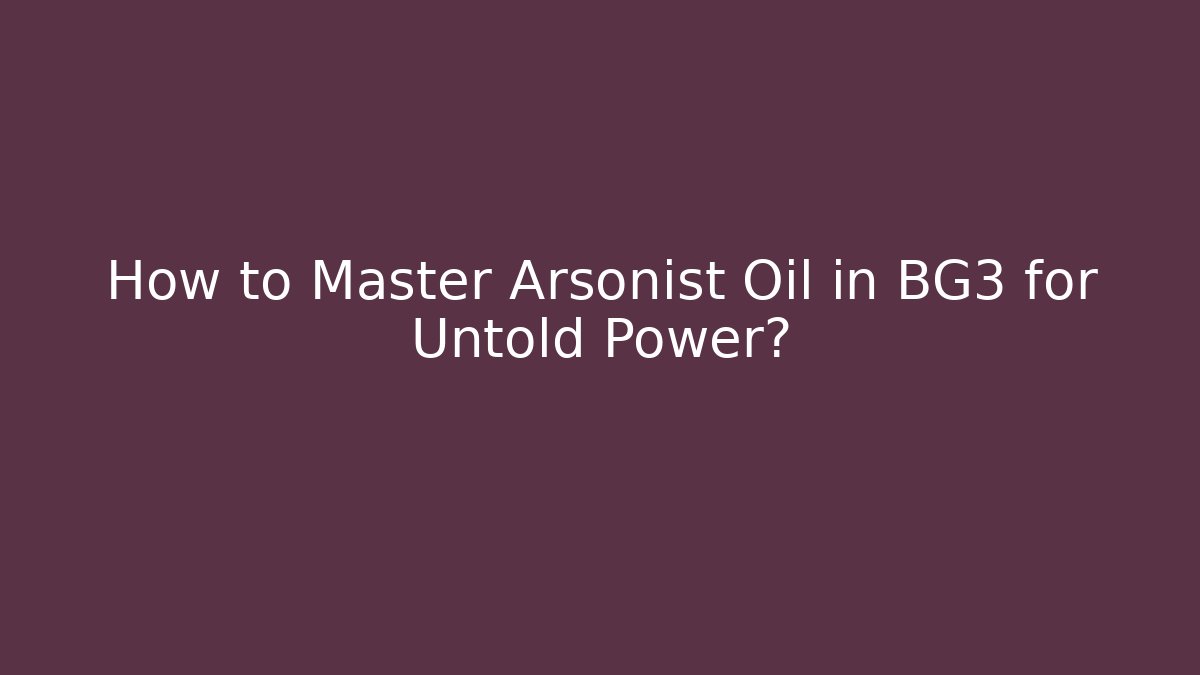 How to Master Arsonist Oil in BG3 for Untold Power?