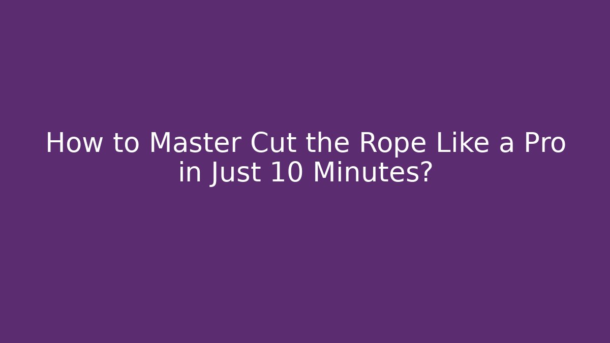How to Master Cut the Rope Like a Pro in Just 10 Minutes?