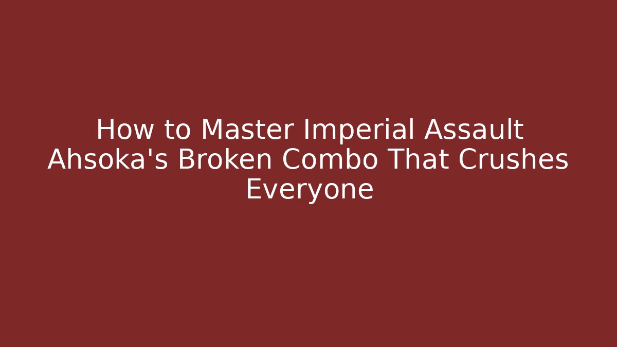 How to Master Imperial Assault Ahsoka's Broken Combo That Crushes Everyone