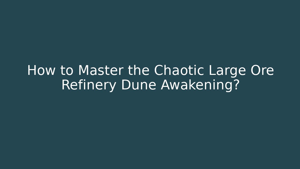 How to Master the Chaotic Large Ore Refinery Dune Awakening?