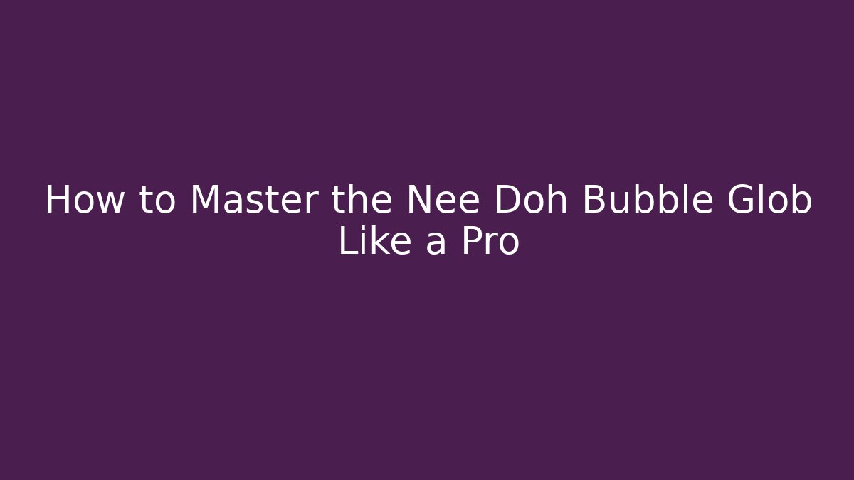 How to Master the Nee Doh Bubble Glob Like a Pro