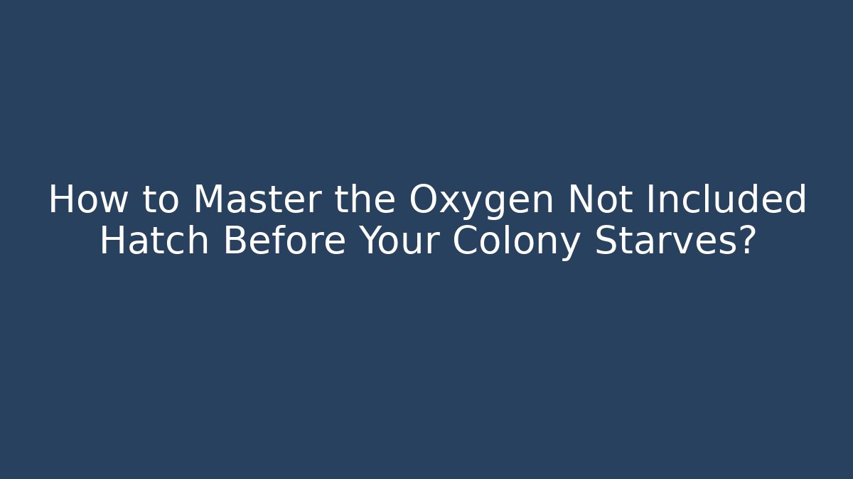 How to Master the Oxygen Not Included Hatch Before Your Colony Starves?