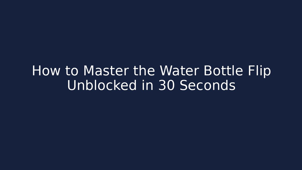How to Master the Water Bottle Flip Unblocked in 30 Seconds
