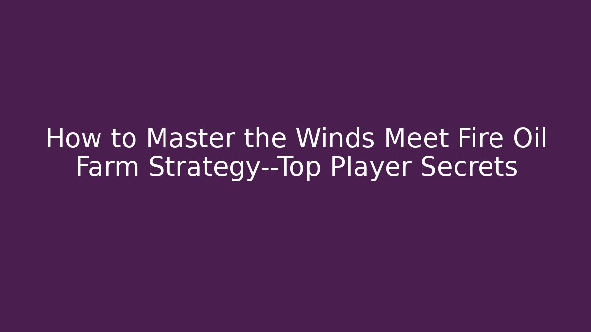 How to Master the Winds Meet Fire Oil Farm Strategy—Top Player Secrets